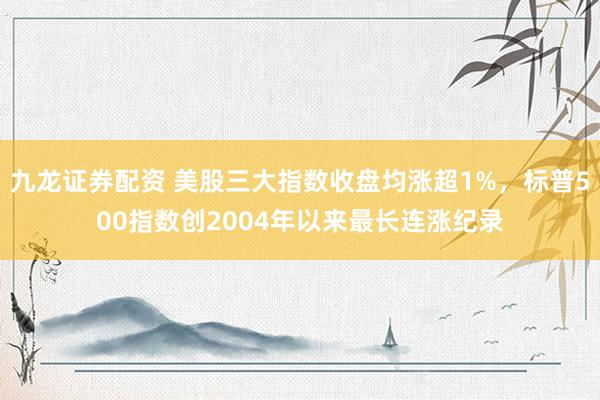 九龙证券配资 美股三大指数收盘均涨超1%，标普500指数创2004年以来最长连涨纪录