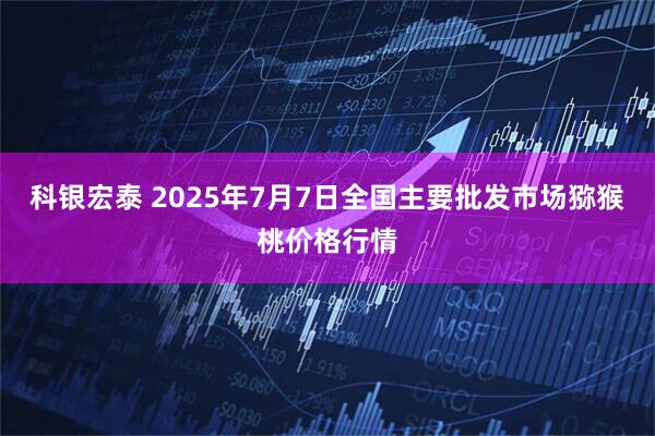 科银宏泰 2025年7月7日全国主要批发市场猕猴桃价格行情
