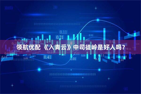 领航优配 《入青云》中司徒岭是好人吗？