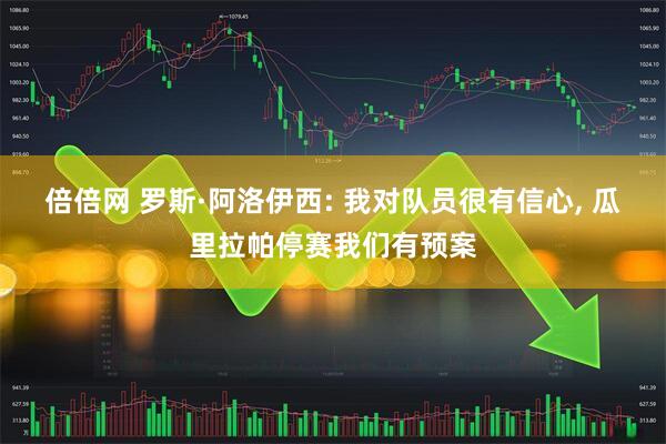 倍倍网 罗斯·阿洛伊西: 我对队员很有信心, 瓜里拉帕停赛我们有预案